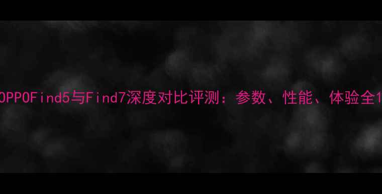 OPPOFind5与Find7深度对比评测参数性能体验全