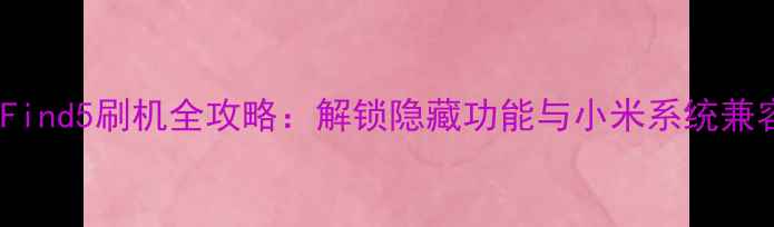 图片 OPPOFind5刷机全攻略：解锁隐藏功能与小米系统兼容性2