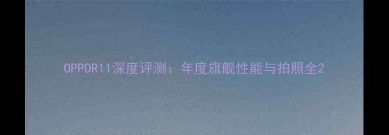 OPPOR11深度评测年度旗舰性能与拍照全