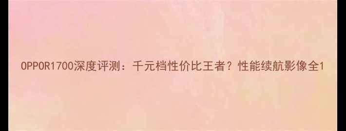 OPPOR1700深度评测千元档性价比王者性能续航影像全