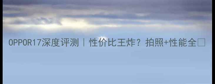 图片 OPPOR17深度评测｜性价比王炸？拍照+性能全✨