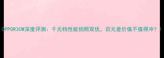 图片 OPPOR3CM深度评测：千元档性能拍照双优，百元差价值不值得冲？1