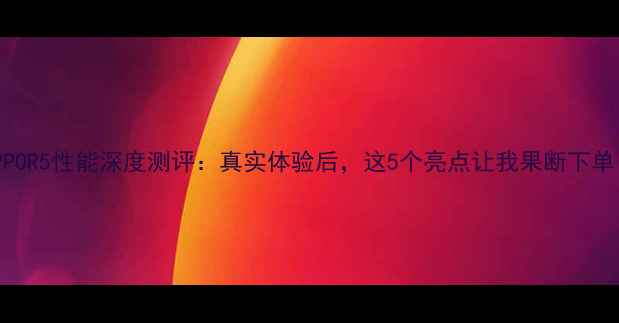 图片 OPPOR5性能深度测评：真实体验后，这5个亮点让我果断下单！