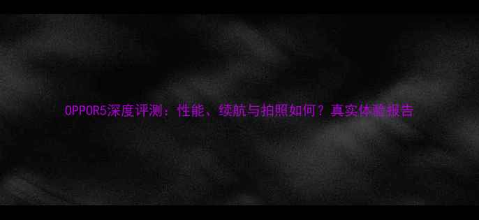 图片 OPPOR5深度评测：性能、续航与拍照如何？真实体验报告