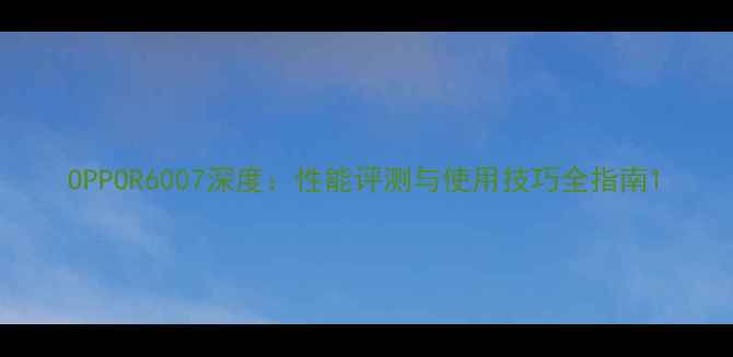 OPPOR6007深度性能评测与使用技巧全指南