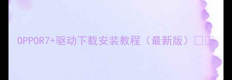 图片 OPPOR7+驱动下载安装教程（最新版）📱🔧