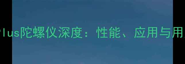 图片 OPPOR7Plus陀螺仪深度：性能、应用与用户实测1