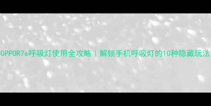 OPPOR7s呼吸灯使用全攻略解锁手机呼吸灯的10种隐藏玩法