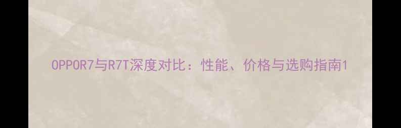 OPPOR7与R7T深度对比性能价格与选购指南