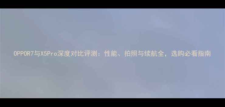 OPPOR7与X5Pro深度对比评测性能拍照与续航全选购必看指南
