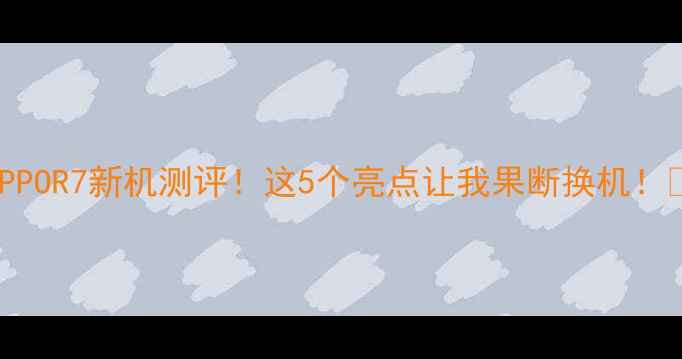 图片 OPPOR7新机测评！这5个亮点让我果断换机！🔥