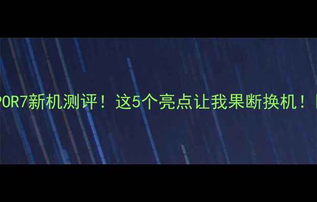 图片 OPPOR7新机测评！这5个亮点让我果断换机！🔥1