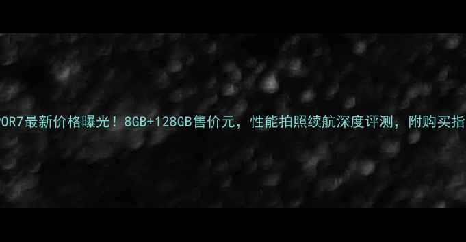 图片 OPPOR7最新价格曝光！8GB+128GB售价元，性能拍照续航深度评测，附购买指南1