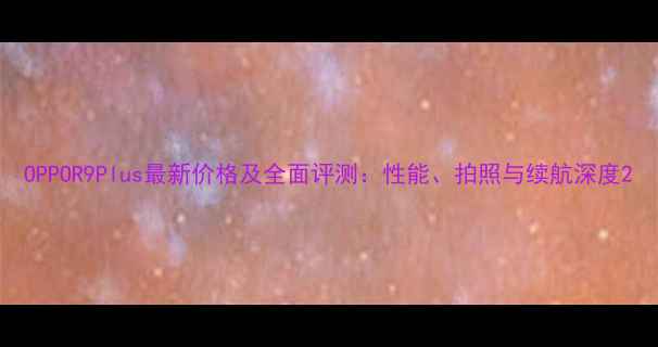 OPPOR9Plus最新价格及全面评测性能拍照与续航深度