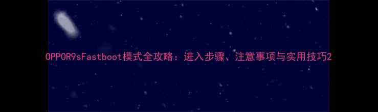 OPPOR9sFastboot模式全攻略进入步骤注意事项与实用技巧