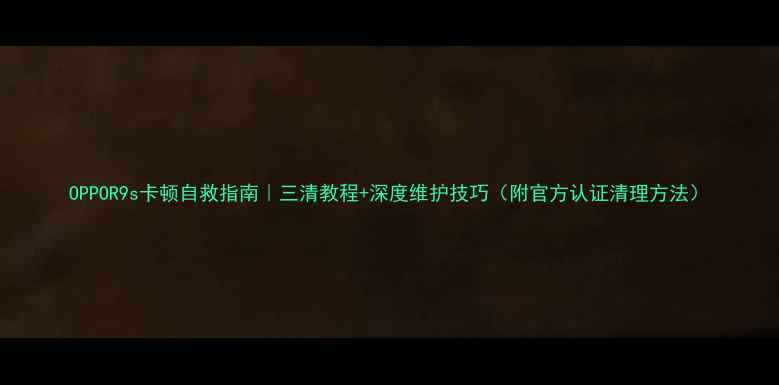 图片 OPPOR9s卡顿自救指南｜三清教程+深度维护技巧（附官方认证清理方法）