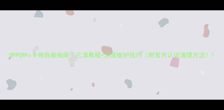 图片 OPPOR9s卡顿自救指南｜三清教程+深度维护技巧（附官方认证清理方法）1