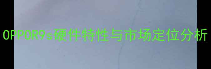 图片 OPPOR9s硬件特性与市场定位分析