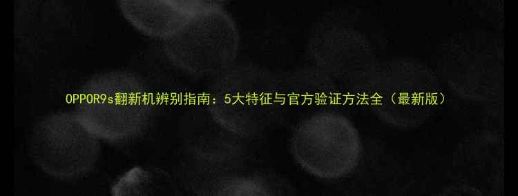 图片 OPPOR9s翻新机辨别指南：5大特征与官方验证方法全（最新版）