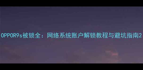 图片 OPPOR9s被锁全：网络系统账户解锁教程与避坑指南2