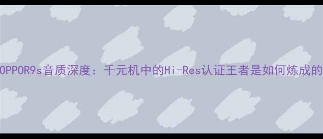 OPPOR9s音质深度千元机中的Hi-Res认证王者是如何炼成的