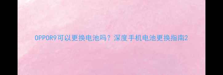 图片 OPPOR9可以更换电池吗？深度手机电池更换指南2