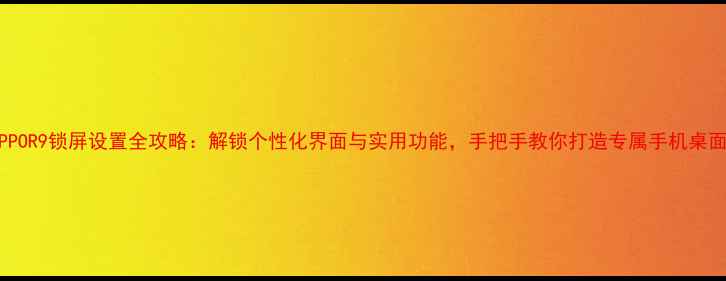 OPPOR9锁屏设置全攻略解锁个性化界面与实用功能手把手教你打造专属手机桌面