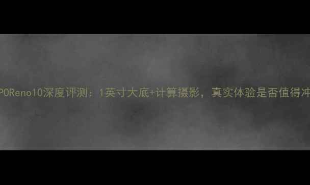 图片 OPPOReno10深度评测：1英寸大底+计算摄影，真实体验是否值得冲？