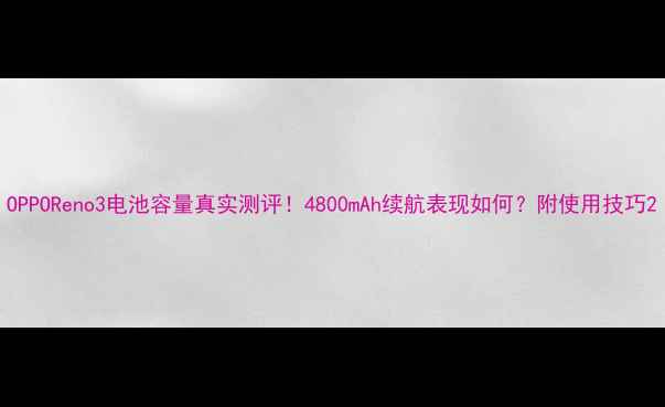 OPPOReno3电池容量真实测评4800mAh续航表现如何附使用技巧