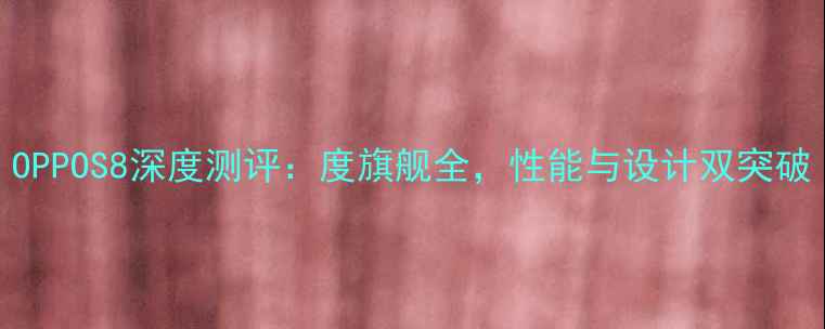 图片 OPPOS8深度测评：度旗舰全，性能与设计双突破