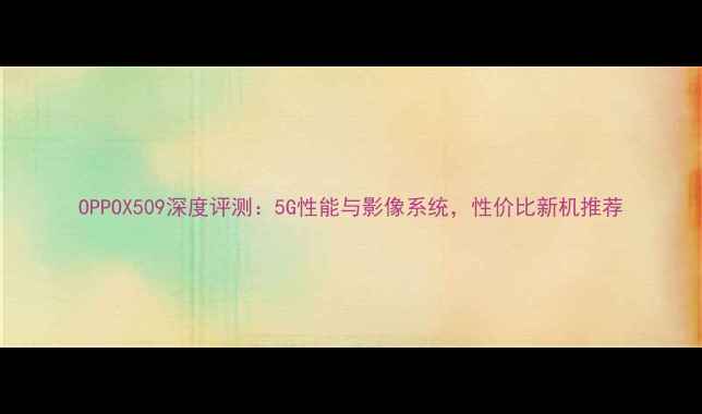 图片 OPPOX509深度评测：5G性能与影像系统，性价比新机推荐