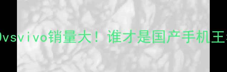 图片 OPPOvsvivo销量大！谁才是国产手机王者？