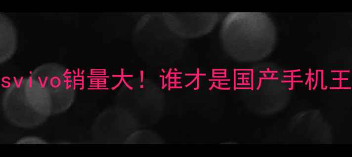 OPPOvsvivo销量大谁才是国产手机王者