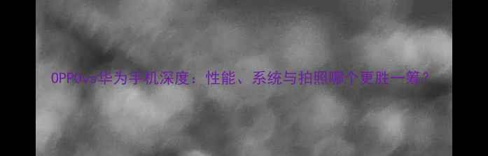 OPPOvs华为手机深度性能系统与拍照哪个更胜一筹