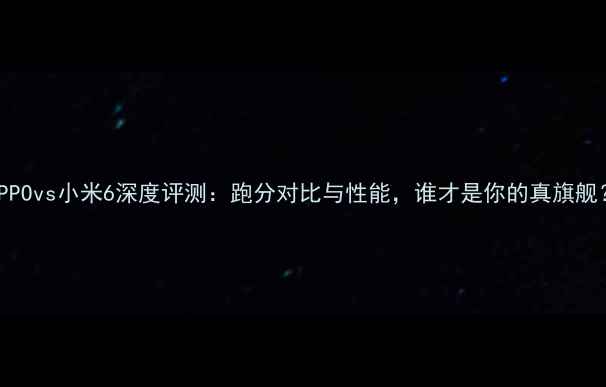 图片 OPPOvs小米6深度评测：跑分对比与性能，谁才是你的真旗舰？