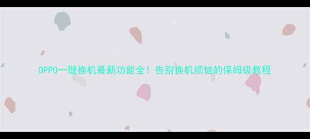 OPPO一键换机最新功能全告别换机烦恼的保姆级教程