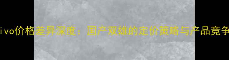图片 OPPO与vivo价格差异深度：国产双雄的定价策略与产品竞争力对比1