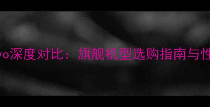 OPPO与vivo深度对比旗舰机型选购指南与性价比分析