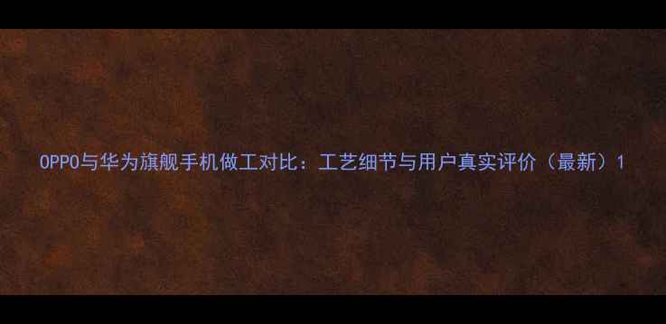 图片 OPPO与华为旗舰手机做工对比：工艺细节与用户真实评价（最新）1