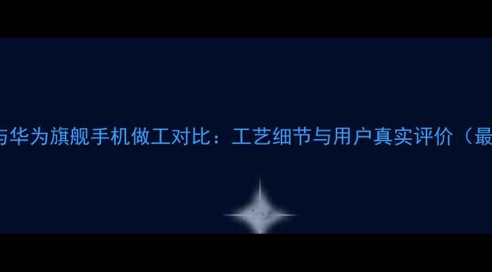 OPPO与华为旗舰手机做工对比工艺细节与用户真实评价最新