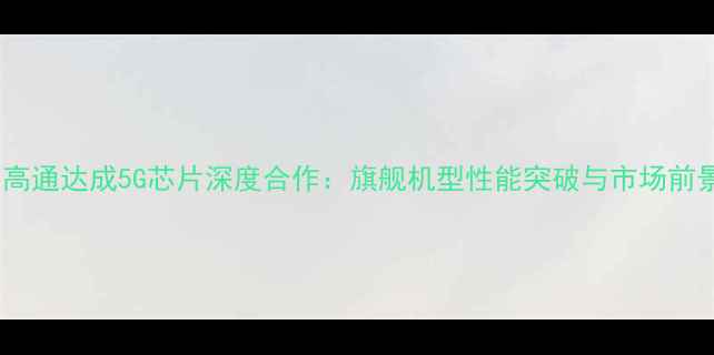 图片 OPPO与高通达成5G芯片深度合作：旗舰机型性能突破与市场前景分析2