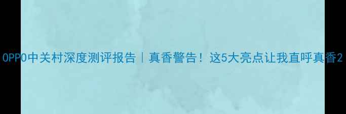 图片 OPPO中关村深度测评报告｜真香警告！这5大亮点让我直呼真香2