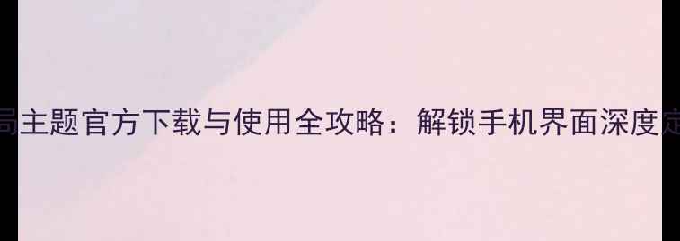 OPPO全局主题官方下载与使用全攻略解锁手机界面深度定制技巧