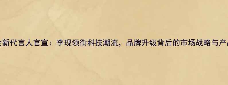 图片 OPPO全新代言人官宣：李现领衔科技潮流，品牌升级背后的市场战略与产品创新