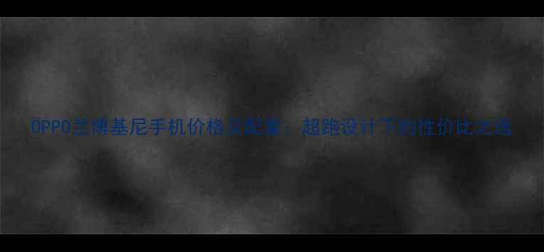 OPPO兰博基尼手机价格及配置超跑设计下的性价比之选