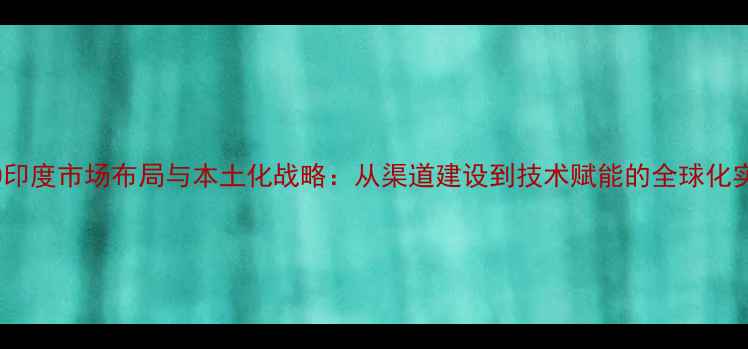 图片 OPPO印度市场布局与本土化战略：从渠道建设到技术赋能的全球化实践2