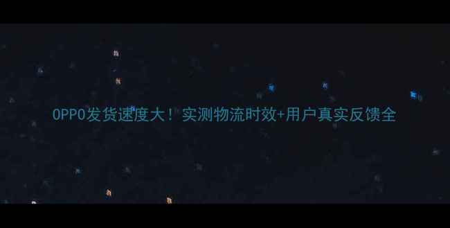 OPPO发货速度大实测物流时效用户真实反馈全
