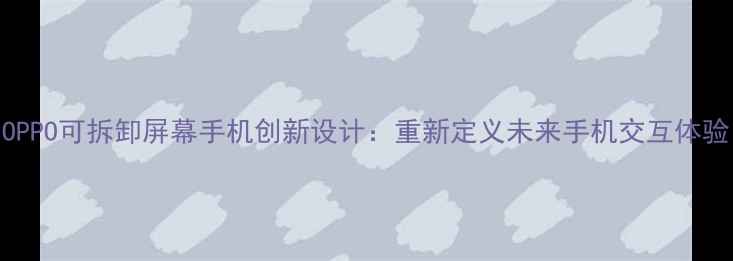 OPPO可拆卸屏幕手机创新设计重新定义未来手机交互体验