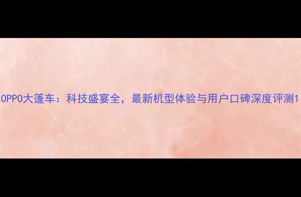 OPPO大篷车科技盛宴全最新机型体验与用户口碑深度评测