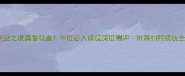 图片 OPPO天空之境真香机皇！年度必入旗舰深度测评｜屏幕拍照续航全开挂1